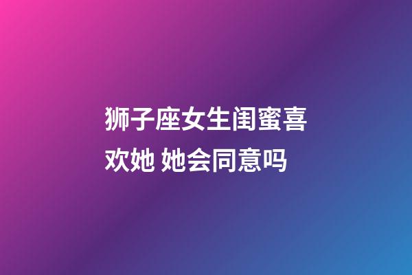 狮子座女生闺蜜喜欢她 她会同意吗-第1张-星座运势-玄机派